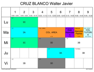 Horario generado:10/03/2019 aSc Horarios
3C
CT
3A
CT
COL. AREA
COL. AREA
4 CTA
Elab
Materiale
s
MATERIALES
3 CTA
COL
TUTORI
A
COL. TUTO
COL.TUTO16
Atención
Padres
FAMILIAS
3 CTA
3B
CT
3C
CT
3D
CT
3A
CT
3B
TUTORIA
3B
CT
3D
CT
Lu
Ma
Mi
Ju
Vi
1
8:00 - 8:45
2
8:45 - 9:30
3
9:30 - 10:15
4
10:30 - 11:15
5
11:15 - 12:00
6
12:00 - 12:45
7
13:15 - 14:00
8
14:00 - 14:45
9
14:45 - 15:30
CRUZ BLANCO Walter Javier
 