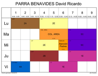 Horario generado:10/03/2019 aSc Horarios
2E
CT
2A
EPT
5C
CT
COL. AREA
COL. AREA
6 CTA
2E
CT
5C
CT
Atención
Padres
FAMILIAS
5 CTA
1E
CT
2B
EPT
1E
CT
4A
TUTORIA
Lu
Ma
Mi
Ju
Vi
1
8:00 - 8:45
2
8:45 - 9:30
3
9:30 - 10:15
4
10:30 - 11:15
5
11:15 - 12:00
6
12:00 - 12:45
7
13:15 - 14:00
8
14:00 - 14:45
9
14:45 - 15:30
PARRA BENAVIDES David Ricardo
 