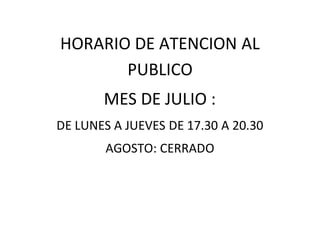 HORARIO DE ATENCION AL
PUBLICO
MES DE JULIO :
DE LUNES A JUEVES DE 17.30 A 20.30
AGOSTO: CERRADO
 