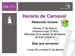 Horario de Carnaval Reducción horaria:   Viernes 17 de febrero:  cerramos a las 17:45 h. Miércoles 22 al viernes 24 de febrero:  de 9:00 a 18:45 h.   Días que cerramos: Lunes 20 y martes 21 de febrero 