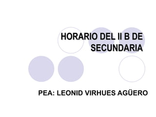 HORARIO DEL II B DE SECUNDARIA PEA: LEONID VIRHUES AGÜERO 