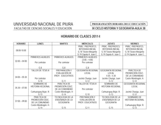 UNIVERSIDAD NACIONAL DE PIURA                                                 PROGRAMACIÓN HORARIA 2011-I EDUCACIÓN
FACULTAD DE CIENCIAS SOCIALES Y EDUCACIÓN                                     IX CICLO HISTORIA Y GEOGRAFÍA-AULA 38

                                              HORARIO DE CLASES 2011-I

 HORARIO              LUNES                  MARTES               MIÉRCOLES                  JUEVES                   VIERNES
                                                              PRÁC. PREPROFES.         PRÁC. PREPROFES.         PRÁC. PREPROFES.
                                                               INTENSIVA INICIAL        INTENSIVA INICIAL        INTENSIVA INICIAL
 08:00-10:00
                                                              G.18 Távara Margarita    G.18 Távara Margarita    G.18 Távara Margarita
                                                              G.19 Zapata A. Juan C.   G.19 Zapata A. Juan C.   G.19 Zapata A. Juan C.
                PRIMEROS AUXILIOS       PRIMEROS AUXILIOS     PRIMEROS AUXILIOS
                                                                   (3:00 – 4:00)
02:00 – 04:00
                    Por contratar          Por contratar           Por contratar

                      G.8                      G.8                      G.8
                TALLER DE TÉSIS II       PREPARACIÓN Y        GEOGRAFÍA REGIONAL GEOGRAFÍA REGIONAL           PRÁCTICA DE
                                          EVALUACIÓN DE               LOCAL                LOCAL           PROMOCIÓN EDUC.
                                        PROY. EDUCATIVOS                                 4:30 – 5:30        DE LA COMUNIDAD
04:00 – 05:30
                    Por contratar                              Jacinto Chunga, Juan Jacinto Chunga, Juan   Castro Mondragón, H.
                        G.10                    G.11                   G.12                 G.12                   G.14
                   SEMINARIO DE           PRÁCTICA DE          TALLER DE TÉSIS II      SEMINARIO DE       GEOGRAFÍA REGIONAL
                HISTORIA REGIONAL       PROMOCIÓN EDUC.                             HISTORIA REGIONAL             LOCAL
05:30 – 07:00
                                        DE LA COMUNIDAD            Por contratar
                Carhuarupay Bejar, R.   Castro Mondragón, H                         Carhuarupay Béjar, R.  Jacinto Chunga, Juan
                        G.13                    G.14                   G.10                 G.13                   G.12
                   PRÁCTICA DE          TECNOLOGÍA DE LA        PREPARACIÓN Y       TECNOLOGÍA DE LA          SEMINARIO DE
                PROMOCIÓN EDUC.         ENSEÑANZA DE LA          EVALUACIÓN DE       ENSEÑANZA DE LA       HISTORIA REGIONAL
07:00 – 09:00
                DE LA COMUNIDAD            GEOGRAFÍA           PROY. EDUCATIVOS         GEOGRAFÍA
                Castro Mondragón, H.                                                                       Carhuarupay Béjar, R.
                        G.14                   G.15                    G.11                 G.15                   G.13
 
