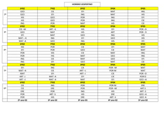 6º02 7º02 8º02 9º04 9º05
2ª
GEO CIE EFI MAT ING
GEO EFI ING MAT HIS
HIS GEO POR ING EFI
HIS GEO POR ING CIE
ING POR MAT HIS CIE
6º02 7º02 8º02 9º04 9º05
3ª
CIE –M ART –S HIS EFI POR –D
GEO MAT HIS ART POR - D
EFI MAT GEO ING HIS
MAT – A ING EFI GEO HIS
MAT -A GEO ING HIS EFI
6º02 7º02 8º02 9º04 9º05
4ª
HIS POR CIE EFI MAT
EFI POR GEO CIE MAT
POR HIS CIE MAT ING
POR HIS MAT GEO ING
ING CIE MAT GEO EFI
ING EFI GEO MAT CIE
6º02 7º02 8º02 9º04 9º05
5ª
EFI ING CIE POR –M MAT
MAT –A CIE ART –J POR-M MAT
MAT EFI ART -J CIE POR –D
ART -J MAT -A EFI CIE POR-D
ART –J MAT -A MAT EFI GEO –A
6º02 7º02 8º02 9º04 9º05
6ª
CIE ING POR POR-M ERE
CIE ERE POR POR –M ART S
ERE POR ING HIS ART -S
POR ART -S HIS ERE GEO –A
POR HIS ERE ART -S GEO -A
2º ano 02 3º ano 02 3º ano 03 4º ano 02 5º ano 02
HORÁRIO VESPERTINO
 