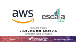 Ignacio Perez
Cloud Consultant - Escala 24x7
Amazon Web Services
 