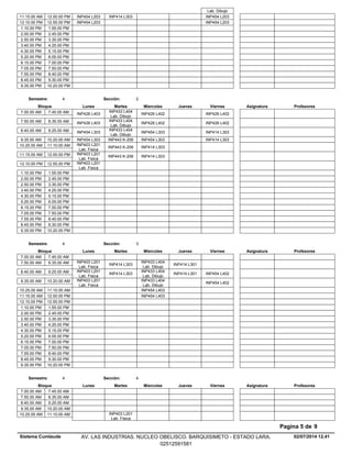 Lab. Dibujo
INP414 L303 INP454 L20311.15.00 AM INP454 L20312.00.00 PM
INP454 L20312.10.00 PM INP454 L20312.55.00 PM
1.10.00 PM 1.55.00 PM
2.00.00 PM 2.45.00 PM
2.50.00 PM 3.35.00 PM
3.40.00 PM 4.25.00 PM
4.30.00 PM 5.15.00 PM
5.20.00 PM 6.05.00 PM
6.15.00 PM 7.00.00 PM
7.05.00 PM 7.50.00 PM
7.55.00 PM 8.40.00 PM
8.45.00 PM 9.30.00 PM
9.35.00 PM 10.20.00 PM
Lunes Miercoles Jueves ViernesMartesBloque ProfesoresAsignatura
Semestre: 4 Sección: 2
INP433 L404
Lab. Dibujo
INP426 L402 INP426 L4027.00.00 AM INP426 L4037.45.00 AM
INP433 L404
Lab. Dibujo
INP426 L402 INP426 L4027.50.00 AM INP426 L4038.35.00 AM
INP433 L404
Lab. Dibujo
INP454 L303 INP414 L3038.40.00 AM INP454 L3039.25.00 AM
INP443 K-206 INP454 L303 INP414 L3039.35.00 AM INP454 L30310.20.00 AM
INP443 K-206 INP414 L30310.25.00 AM INP403 L201
Lab. Fisica
11.10.00 AM
INP443 K-206 INP414 L30311.15.00 AM INP403 L201
Lab. Fisica
12.00.00 PM
12.10.00 PM INP403 L201
Lab. Fisica
12.55.00 PM
1.10.00 PM 1.55.00 PM
2.00.00 PM 2.45.00 PM
2.50.00 PM 3.35.00 PM
3.40.00 PM 4.25.00 PM
4.30.00 PM 5.15.00 PM
5.20.00 PM 6.05.00 PM
6.15.00 PM 7.00.00 PM
7.05.00 PM 7.50.00 PM
7.55.00 PM 8.40.00 PM
8.45.00 PM 9.30.00 PM
9.35.00 PM 10.20.00 PM
Lunes Miercoles Jueves ViernesMartesBloque ProfesoresAsignatura
Semestre: 4 Sección: 3
7.00.00 AM 7.45.00 AM
INP414 L303
INP433 L404
Lab. Dibujo
INP414 L3017.50.00 AM INP403 L201
Lab. Fisica
8.35.00 AM
INP414 L303
INP433 L404
Lab. Dibujo
INP414 L301 INP454 L4028.40.00 AM INP403 L201
Lab. Fisica
9.25.00 AM
INP433 L404
Lab. Dibujo
INP454 L4029.35.00 AM INP403 L201
Lab. Fisica
10.20.00 AM
INP454 L40310.25.00 AM 11.10.00 AM
INP454 L40311.15.00 AM 12.00.00 PM
12.10.00 PM 12.55.00 PM
1.10.00 PM 1.55.00 PM
2.00.00 PM 2.45.00 PM
2.50.00 PM 3.35.00 PM
3.40.00 PM 4.25.00 PM
4.30.00 PM 5.15.00 PM
5.20.00 PM 6.05.00 PM
6.15.00 PM 7.00.00 PM
7.05.00 PM 7.50.00 PM
7.55.00 PM 8.40.00 PM
8.45.00 PM 9.30.00 PM
9.35.00 PM 10.20.00 PM
Lunes Miercoles Jueves ViernesMartesBloque ProfesoresAsignatura
Semestre: 4 Sección: 4
7.00.00 AM 7.45.00 AM
7.50.00 AM 8.35.00 AM
8.40.00 AM 9.25.00 AM
9.35.00 AM 10.20.00 AM
INP403 L201
Lab. Fisica
10.25.00 AM 11.10.00 AM
02/07/2014 12.41
Pagina 5 de 9
Sistema Cumlaude AV. LAS INDUSTRIAS. NUCLEO OBELISCO. BARQUISIMETO - ESTADO LARA.
02512591581
 