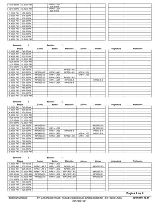 INP403 L201
Lab. Fisica
11.15.00 AM 12.00.00 PM
INP403 L201
Lab. Fisica
12.10.00 PM 12.55.00 PM
1.10.00 PM 1.55.00 PM
2.00.00 PM 2.45.00 PM
2.50.00 PM 3.35.00 PM
3.40.00 PM 4.25.00 PM
4.30.00 PM 5.15.00 PM
5.20.00 PM 6.05.00 PM
6.15.00 PM 7.00.00 PM
7.05.00 PM 7.50.00 PM
7.55.00 PM 8.40.00 PM
8.45.00 PM 9.30.00 PM
9.35.00 PM 10.20.00 PM
Lunes Miercoles Jueves ViernesMartesBloque ProfesoresAsignatura
Semestre: 5 Sección: 1
7.00.00 AM 7.45.00 AM
7.50.00 AM 8.35.00 AM
8.40.00 AM 9.25.00 AM
9.35.00 AM 10.20.00 AM
10.25.00 AM 11.10.00 AM
11.15.00 AM 12.00.00 PM
12.10.00 PM 12.55.00 PM
INP535 L4011.10.00 PM 1.55.00 PM
INP543 L401 INP535 L401 INP514 L1032.00.00 PM INP523 L4022.45.00 PM
INP543 L401 INP514 L1032.50.00 PM INP523 L4023.35.00 PM
INP543 L401 INP523 L4013.40.00 PM INP535 L1024.25.00 PM
INP514 L401 INP503 B-6 INP503 B-64.30.00 PM INP535 L1025.15.00 PM
INP514 L401 INP503 B-65.20.00 PM INP535 L1026.05.00 PM
6.15.00 PM 7.00.00 PM
7.05.00 PM 7.50.00 PM
7.55.00 PM 8.40.00 PM
8.45.00 PM 9.30.00 PM
9.35.00 PM 10.20.00 PM
Lunes Miercoles Jueves ViernesMartesBloque ProfesoresAsignatura
Semestre: 5 Sección: 2
7.00.00 AM 7.45.00 AM
7.50.00 AM 8.35.00 AM
8.40.00 AM 9.25.00 AM
9.35.00 AM 10.20.00 AM
10.25.00 AM 11.10.00 AM
11.15.00 AM 12.00.00 PM
12.10.00 PM 12.55.00 PM
INP535 L3031.10.00 PM INP535 L4031.55.00 PM
INP514 L103 INP535 L3032.00.00 PM INP535 L4032.45.00 PM
INP514 L103 INP503 B-6 INP503 B-62.50.00 PM INP535 L4033.35.00 PM
INP523 L403 INP514 L102 INP503 B-63.40.00 PM INP543 L4034.25.00 PM
INP523 L403 INP523 L403 INP514 L1024.30.00 PM INP543 L4035.15.00 PM
5.20.00 PM INP543 L4036.05.00 PM
6.15.00 PM 7.00.00 PM
7.05.00 PM 7.50.00 PM
7.55.00 PM 8.40.00 PM
8.45.00 PM 9.30.00 PM
9.35.00 PM 10.20.00 PM
Lunes Miercoles Jueves ViernesMartesBloque ProfesoresAsignatura
Semestre: 6 Sección: 1
INP613 L3027.00.00 AM 7.45.00 AM
INP613 L302 INP603 L403 INP603 L3037.50.00 AM INP643 LAB 28.35.00 AM
INP613 L302 INP603 L4038.40.00 AM INP643 LAB 29.25.00 AM
INP633 L302 INP-EA13 L301 INP625 L3019.35.00 AM INP643 LAB 210.20.00 AM
INP633 L302 INP-EA13 L301 INP625 L30110.25.00 AM INP625 L40311.10.00 AM
INP633 L302 INP-EA13 L301 INP625 L30111.15.00 AM INP625 L40312.00.00 PM
12.10.00 PM 12.55.00 PM
1.10.00 PM 1.55.00 PM
2.00.00 PM 2.45.00 PM
2.50.00 PM 3.35.00 PM
3.40.00 PM 4.25.00 PM
02/07/2014 12.41
Pagina 6 de 9
Sistema Cumlaude AV. LAS INDUSTRIAS. NUCLEO OBELISCO. BARQUISIMETO - ESTADO LARA.
02512591581
 
