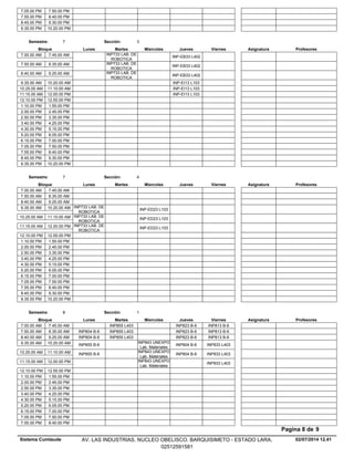 7.05.00 PM 7.50.00 PM
7.55.00 PM 8.40.00 PM
8.45.00 PM 9.30.00 PM
9.35.00 PM 10.20.00 PM
Lunes Miercoles Jueves ViernesMartesBloque ProfesoresAsignatura
Semestre: 7 Sección: 3
INP733 LAB. DE
ROBOTICA
INP-EB33 L4027.00.00 AM 7.45.00 AM
INP733 LAB. DE
ROBOTICA
INP-EB33 L4027.50.00 AM 8.35.00 AM
INP733 LAB. DE
ROBOTICA
INP-EB33 L4028.40.00 AM 9.25.00 AM
INP-EI13 L1039.35.00 AM 10.20.00 AM
INP-EI13 L10310.25.00 AM 11.10.00 AM
INP-EI13 L10311.15.00 AM 12.00.00 PM
12.10.00 PM 12.55.00 PM
1.10.00 PM 1.55.00 PM
2.00.00 PM 2.45.00 PM
2.50.00 PM 3.35.00 PM
3.40.00 PM 4.25.00 PM
4.30.00 PM 5.15.00 PM
5.20.00 PM 6.05.00 PM
6.15.00 PM 7.00.00 PM
7.05.00 PM 7.50.00 PM
7.55.00 PM 8.40.00 PM
8.45.00 PM 9.30.00 PM
9.35.00 PM 10.20.00 PM
Lunes Miercoles Jueves ViernesMartesBloque ProfesoresAsignatura
Semestre: 7 Sección: 4
7.00.00 AM 7.45.00 AM
7.50.00 AM 8.35.00 AM
8.40.00 AM 9.25.00 AM
INP-ED23 L1039.35.00 AM INP733 LAB. DE
ROBOTICA
10.20.00 AM
INP-ED23 L10310.25.00 AM INP733 LAB. DE
ROBOTICA
11.10.00 AM
INP-ED23 L10311.15.00 AM INP733 LAB. DE
ROBOTICA
12.00.00 PM
12.10.00 PM 12.55.00 PM
1.10.00 PM 1.55.00 PM
2.00.00 PM 2.45.00 PM
2.50.00 PM 3.35.00 PM
3.40.00 PM 4.25.00 PM
4.30.00 PM 5.15.00 PM
5.20.00 PM 6.05.00 PM
6.15.00 PM 7.00.00 PM
7.05.00 PM 7.50.00 PM
7.55.00 PM 8.40.00 PM
8.45.00 PM 9.30.00 PM
9.35.00 PM 10.20.00 PM
Lunes Miercoles Jueves ViernesMartesBloque ProfesoresAsignatura
Semestre: 8 Sección: 1
INP855 L403 INP823 B-6 INP813 B-67.00.00 AM 7.45.00 AM
INP855 L403 INP823 B-6 INP813 B-67.50.00 AM INP804 B-68.35.00 AM
INP855 L403 INP823 B-6 INP813 B-68.40.00 AM INP804 B-69.25.00 AM
INP843 UNEXPO
Lab. Materiales
INP804 B-6 INP833 L4039.35.00 AM INP855 B-610.20.00 AM
INP843 UNEXPO
Lab. Materiales
INP804 B-6 INP833 L40310.25.00 AM INP855 B-611.10.00 AM
INP843 UNEXPO
Lab. Materiales
INP833 L40311.15.00 AM 12.00.00 PM
12.10.00 PM 12.55.00 PM
1.10.00 PM 1.55.00 PM
2.00.00 PM 2.45.00 PM
2.50.00 PM 3.35.00 PM
3.40.00 PM 4.25.00 PM
4.30.00 PM 5.15.00 PM
5.20.00 PM 6.05.00 PM
6.15.00 PM 7.00.00 PM
7.05.00 PM 7.50.00 PM
7.55.00 PM 8.40.00 PM
02/07/2014 12.41
Pagina 8 de 9
Sistema Cumlaude AV. LAS INDUSTRIAS. NUCLEO OBELISCO. BARQUISIMETO - ESTADO LARA.
02512591581
 