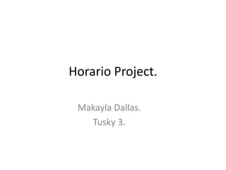 Horario Project.
Makayla Dallas.
Tusky 3.

 