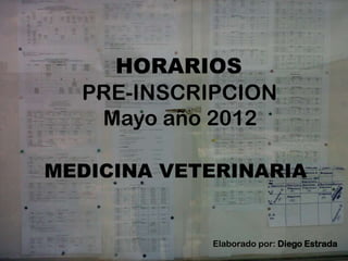HORARIOS
  PRE-INSCRIPCION
   Mayo año 2012

MEDICINA VETERINARIA


            Elaborado por: Diego Estrada
 