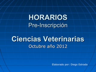 HORARIOS
    Pre-Inscripción

Ciencias Veterinarias
    Octubre año 2012



             Elaborado por: Diego Estrada
 