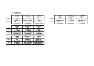 JUNIO DE 2013

              LUNES            MIERCOLES            JUEVES                       LUNES          MIERCOLES           JUEVES
                 3                  5                    6                         24                26                27
17-19       Area Civil      A. Administrativo          Area         17-19       Criterios        Area Civil         Criterios
           Procesal - III   Procedim. Admin.       Dº. Penal - I            Audiencia Prov.     Dª. Notarial     Audiencia Prov.
19-21    Area Transversal    Area Tributario    A. Administrativo   19-21   Area Transversal   Area Tributario     Area Civil
           Procuraduría       Contabilidad      Procedim. Admin.              Procuraduría      Contabilidad      Dº. Registral

              LUNES           MIERCOLES             JUEVES
                 10                12                  13
17-19          Area            Area Civil             Area
            Dº. Laboral       Dª. Notarial        Dº. Penal - I
19-21    Area Transversal    Area Tributario       Area Civil
           Procuraduría       Contabilidad        Dº. Registral

             LUNES            MIERCOLES             JUEVES
                17                 19                  20
17-19         Area             Area Civil          Area Civil
           Dº. Laboral        Dª. Notarial        Dº. Registral
19-21       Area Civil       Area Tributario    Area Transversal
           Dª. Notarial       Contabilidad       Registro Civil
 