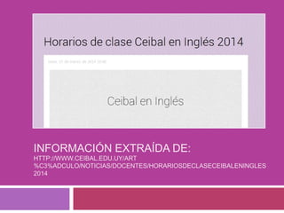 INFORMACIÓN EXTRAÍDA DE:
HTTP://WWW.CEIBAL.EDU.UY/ART
%C3%ADCULO/NOTICIAS/DOCENTES/HORARIOSDECLASECEIBALENINGLES
2014
 