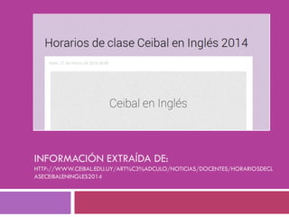 INFORMACIÓN EXTRAÍDA DE:
HTTP://WWW.CEIBAL.EDU.UY/ART%C3%ADCULO/NOTICIAS/DOCENTES/HORARIOSDECL
ASECEIBALENINGLES2014
 