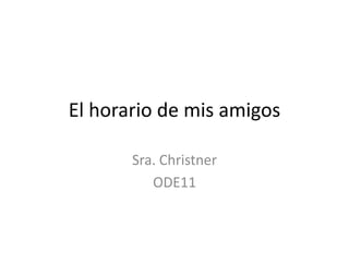 El horario de mis amigos
Sra. Christner
ODE11

 