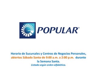 Horario de Sucursales y Centros de Negocios Personales,
abiertos Sábado Santo de 9:00 a.m. a 2:00 p.m. durante
la Semana Santa.
Listado según orden alfabético.
 