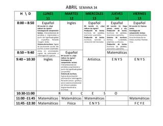 ABRIL SEMANA 34
H  D LUNES
11
MARTES
12
MIERCOLES
13
JUEVES
14
VIERNES
15
8:00 – 8:50 Español
B4 Lección 11. ¿Qué
indican los signos?
Estrategias de comprensión
lectora. Interpretaciones de
palabras y expresiones a
partir del significado global
y específico. Relación
imagen- texto.
Sistema de escritura. Signos
de puntuación: punto, dos
puntos, puntos suspensivos,
coma en enumeración,
signos de admiración e
interrogación y guion.
Ingles Español
B4 Lección 11. ¿Qué
indican los signos?
Producción de textos.
Escritura de palabras,
oraciones y párrafos.
Producción de textos.
Escritura, revisión y
corrección del borrador.
Español
B4 Lección 12. Hago,
pienso, siento y soy.
Producción de textos.
Escritura de palabras,
oraciones y párrafos.
Sistema de escritura.
Verbos, sustantivos,
adjetivos y artículos.
Producción de textos.
Escritura de palabras,
oraciones y párrafos.
Español
B4 Lección 13. Poemas
cortos.
Estrategias de
comprensión lectora.
Conocimientos previos.
Características de los
textos escritos. Poemas:
rima.
8:50 – 9:40 Español
B4 Lección 11. ¿Qué
indican los signos?
Estrategias de
comprensión lectora.
Interpretaciones de
palabras yexpresiones a
partir del significado global
y específico.
Sistema de escritura.
Signos de puntuación:
admiracióne interrogación.
Relaciónsonora – gráfica y
valor sonoroconvencional
de letrasenpalabra.
Segmentaciónde la
escritura.
Matemáticas
9:40 – 10:30 Ingles Artística. E N Y S E N Y S
10:30-11:00 R E C E S O
11:00 -11:45 Matemáticas Matemáticas Matemáticas Matemáticas
11:45 -12:30 Matemáticas Física E N Y S F C Y E
 