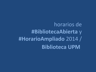 horarios de
#BibliotecaAbierta y
#HorarioAmpliado 2014 /
Biblioteca UPM
 