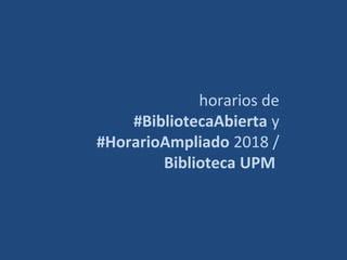horarios de
#BibliotecaAbierta y
#HorarioAmpliado 2018 /
Biblioteca UPM
 
