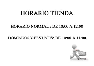 HORARIO TIENDA
HORARIO NORMAL : DE 10:00 A 12:00
DOMINGOS Y FESTIVOS: DE 10:00 A 11:00
 