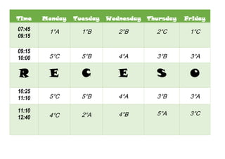 Time Monday Tuesday Wednesday Thursday Friday
07:45
09:15
1°A 1°B 2°B 2°C 1°C
09:15
10:00 5°C 5°B 4°A 3°B 3°A
R E C E S O
10:25
11:10 5°C 5°B 4°A 3°B 3°A
11:10
12:40 4°C 2°A 4°B 5°A 3°C
 