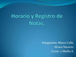 Horario y Registro de Notas. Integrantes: Marco Calle.                              Alvaro Navarro.         Curso: 2 Medio A. 