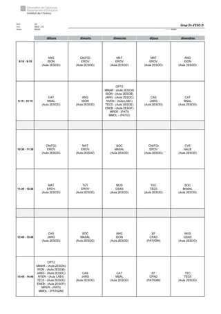 Núm. 10
Curs: 2022 - 23
Horari Anual Acrònim: 2ESOD
dilluns dimarts dimecres dijous divendres
8:15 - 9:15
ANG
ISON
(Aula 2ESOD)
CN(FQ)
EROV
(Aula 2ESOD)
MAT
EROV
(Aula 2ESOD)
MAT
EROV
(Aula 2ESOD)
ANG
ISON
(Aula 2ESOD)
9:15 - 10:15
CAT
MSAL
(Aula 2ESOD)
ANG
ISON
(Aula 2ESOD)
OPT2
MMAR - (Aula 2ESOA)
ISON - (Aula 2ESOB)
JARG - (Aula 2ESOC)
NVEN - (Aula LAB1)
TEC5 - (Aula 2ESOE)
ENEB - (Aula 2ESOF)
MPER - (PATI)
MMOL - (PATI2)
CAS
JARG
(Aula 2ESOD)
CAT
MSAL
(Aula 2ESOD)
10:30 - 11:30
CN(FQ)
EROV
(Aula 2ESOD)
MAT
EROV
(Aula 2ESOD)
SOC
MASAL
(Aula 2ESOD)
CN(FQ)
EROV
(Aula 2ESOD)
CVE
HALB
(Aula 2ESOD)
11:30 - 12:30
MAT
EROV
(Aula 2ESOD)
TUT
EROV
(Aula 2ESOD)
MUS
GSAS
(Aula 2ESOD)
TEC
TEC5
(Aula 2ESOD)
SOC
MASAL
(Aula 2ESOD)
12:45 - 13:45
CAS
JARG
(Aula 2ESOD)
SOC
MASAL
(Aula 2ESOD)
ANG
ISON
(Aula 2ESOD)
EF
CPAD
(PATIGIM)
MUS
GSAS
(Aula 2ESOD)
13:45 - 14:45
OPT2
MMAR - (Aula 2ESOA)
ISON - (Aula 2ESOB)
JARG - (Aula 2ESOC)
NVEN - (Aula LAB1)
TEC5 - (Aula 2ESOE)
ENEB - (Aula 2ESOF)
MPER - (PATI)
MMOL - (PATIGIM)
CAS
JARG
(Aula 2ESOD)
CAT
MSAL
(Aula 2ESOD)
EF
CPAD
(PATIGIM)
TEC
TEC5
(Aula 2ESOD)
Grup 2n d'ESO D
 