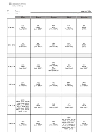 Núm. 6
Curs: 2022 - 23
Horari Anual Acrònim: 1ESOF
dilluns dimarts dimecres dijous divendres
8:15 - 9:15
CAS
CBLA
(Aula 1ESOF)
CN
NFER
(Aula 1ESOF)
MAT
NFER
(Aula 1ESOF)
CAT
CBLA
(Aula 1ESOF)
EF
MPER
(PATI)
9:15 - 10:15
TEC
CJOD
(Aula 1ESOF)
MAT
NFER
(Aula 1ESOF)
CAS
CBLA
(Aula 1ESOF)
SOC
MANE
(Aula 1ESOF)
EF
MPER
(PATI)
10:30 - 11:30
SOC
MANE
(Aula 1ESOF)
ANG
ERUI
(Aula 1ESOF)
CVE
MANE
(Aula 1ESOF)
REL 1
ADOM
(Aula SUPORT4)
CN
NFER
(Aula 1ESOF)
MAT
NFER
(Aula 1ESOF)
11:30 - 12:30
CAT
CBLA
(Aula 1ESOF)
TEC
CJOD
(Aula 1ESOF)
CN
NFER
(Aula 1ESOF)
MUS
DJUA
(Aula 1ESOF)
MUS
DJUA
(Aula 1ESOF)
12:45 - 13:45
OPT1
AMOR - (Aula 1ESOA)
ERUI - (Aula 1ESOB)
APER - (Aula 1ESOC)
NFER - (Aula LAB1)
CJOD - (Aula 1ESOE)
MBAD - (Aula 1ESOF)
MPER - (PATI)
VP
LFER
(Aula 1ESOF)
ANG
ERUI
(Aula 1ESOF)
VP
LFER
(Aula 1ESOF)
CAS
CBLA
(Aula 1ESOF)
13:45 - 14:45
ANG
ERUI
(Aula 1ESOF)
SOC
MANE
(Aula 1ESOF)
CAT
CBLA
(Aula 1ESOF)
OPT1
AMOR - (Aula 1ESOA)
ERUI - (Aula 1ESOB)
APER - (Aula 1ESOC)
NFER - (Aula LAB1)
CJOD - (Aula 1ESOE)
MBAD - (Aula 1ESOF)
MPER - (PATI)
TUT
CBLA
(Aula 1ESOF)
Grup 1r d'ESO F
 