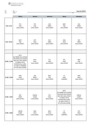 Núm. 12
Curs: 2023 - 24
Horari Anual Acrònim: 2ESOF
dilluns dimarts dimecres dijous divendres
8:15 - 9:15
TEC
JCAS
(Aula 2ESOF)
TEC
JCAS
(Aula 2ESOF)
CAS
MRED
(Aula 2ESOF)
MAT
FQ6
(Aula 2ESOF)
CAS
MRED
(Aula 2ESOF)
9:15 - 10:15
MAT
FQ6
(Aula 2ESOF)
CAT
CBLA
(Aula 2ESOF)
SOC
GBEN
(Aula 2ESOF)
ANG
HALB
(Aula 2ESOF)
SOC
GBEN
(Aula 2ESOF)
10:30 - 11:30
OPT2
ALE-MMAR (Aula 2ESOA)
FRA-VPOR (Aula 2ESOD)
ANG-ERUI (Aula 2ESOC)
EF-MMOL (PATI)
FQ-NVEN (Aula LAB1)
EF-LARU12 (GIMNÀS)
VP-LFER (Aula 2ESOB)
MUS
DJUA
(Aula 2ESOF)
TUT
CBLA
(Aula 2ESOF)
PDL
CBLA
(Aula 2ESOF)
MAT
FQ6
(Aula 2ESOF)
11:30 - 12:30
ANG
HALB
(Aula 2ESOF)
CAS
MRED
(Aula 2ESOF)
MAT
FQ6
(Aula 2ESOF)
EF
LARU
(GIMNÀS)
ANG
HALB
(Aula 2ESOF)
12:45 - 13:45
SOC
GBEN
(Aula 2ESOF)
CN(FQ)
VGAM
(Aula 2ESOF)
CAT
CBLA
(Aula 2ESOF)
OPT2
ALE-MMAR (Aula 2ESOA)
FRA-VPOR (Aula 2ESOD)
ANG-ERUI (Aula 2ESOC)
EF-MMOL (PATI)
FQ-NVEN (Aula LAB1)
EF-LARU12 (PATI 2)
VP-LFER (Aula 2ESOB)
CN(FQ)
VGAM
(Aula 2ESOF)
13:45 - 14:45
CN(FQ)
VGAM
(Aula 2ESOF)
ANG
HALB
(Aula 2ESOF)
MUS
DJUA
(Aula 2ESOF)
EF
LARU
(GIMNÀS)
CAT
CBLA
(Aula 2ESOF)
Grup 2n d'ESO F
 