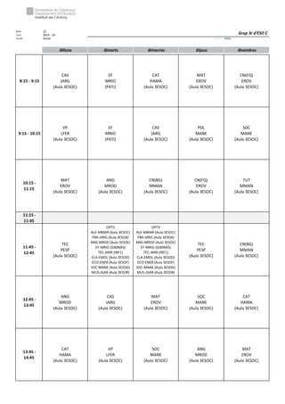 Núm. 15
Curs: 2023 - 24
Horari Anual Acrònim: 3ESOC
dilluns dimarts dimecres dijous divendres
8:15 - 9:15
CAS
JARG
(Aula 3ESOC)
EF
MRIO
(PATI)
CAT
HAMA
(Aula 3ESOC)
MAT
EROV
(Aula 3ESOC)
CN(FQ)
EROV
(Aula 3ESOC)
9:15 - 10:15
VP
LFER
(Aula 3ESOC)
EF
MRIO
(PATI)
CAS
JARG
(Aula 3ESOC)
PDL
MANE
(Aula 3ESOC)
SOC
MANE
(Aula 3ESOC)
10:15 -
11:15
MAT
EROV
(Aula 3ESOC)
ANG
MROD
(Aula 3ESOC)
CN(BG)
MMAN
(Aula 3ESOC)
CN(FQ)
EROV
(Aula 3ESOC)
TUT
MMAN
(Aula 3ESOC)
11:15 -
11:45
11:45 -
12:45
TEC
PESP
(Aula 3ESOC)
OPT3
ALE-MMAR (Aula 3ESOC)
FRA-JARG (Aula 3ESOA)
ANG-MROD (Aula 3ESOE)
EF-MRIO (GIMNÀS)
TEC-JMIR (INF1)
CLA-EMOL (Aula 3ESOD)
ECO-ENEB (Aula 3ESOF)
SOC-MANE (Aula 3ESOG)
MUS-JGAR (Aula 3ESOB)
OPT3
ALE-MMAR (Aula 3ESOC)
FRA-JARG (Aula 3ESOA)
ANG-MROD (Aula 3ESOE)
EF-MRIO (GIMNÀS)
TEC-JMIR (INF1)
CLA-EMOL (Aula 3ESOD)
ECO-ENEB (Aula 3ESOF)
SOC-MANE (Aula 3ESOG)
MUS-JGAR (Aula 3ESOB)
TEC
PESP
(Aula 3ESOC)
CN(BG)
MMAN
(Aula 3ESOC)
12:45 -
13:45
ANG
MROD
(Aula 3ESOC)
CAS
JARG
(Aula 3ESOC)
MAT
EROV
(Aula 3ESOC)
SOC
MANE
(Aula 3ESOC)
CAT
HAMA
(Aula 3ESOC)
13:45 -
14:45
CAT
HAMA
(Aula 3ESOC)
VP
LFER
(Aula 3ESOC)
SOC
MANE
(Aula 3ESOC)
ANG
MROD
(Aula 3ESOC)
MAT
EROV
(Aula 3ESOC)
Grup 3r d'ESO C
 