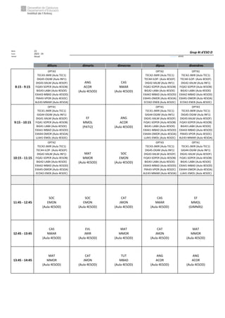 Núm. 23
Curs: 2023 - 24
Horari Anual Acrònim: 4ESOD
dilluns dimarts dimecres dijous divendres
8:15 - 9:15
OPT43
TEC43-JMIR (Aula TEC1)
DIG45-OGIM (Aula INF1)
DIG43-XALM (Aula 4ESOF)
FiQ43-SOPER (Aula 4ESOB)
BiG43-LABA (Aula 4ESOE)
EXA43-MBAD (Aula 4ESOD)
FRA43-VPOR (Aula 4ESOC)
ALE43-MMAR (Aula 4ESOA)
ANG
ACOR
(Aula 4ESOD)
CAS
NMAR
(Aula 4ESOD)
OPT42
TEC42-JMIR (Aula TEC1)
TEC44-ILOP- (Aula 4ESOF)
DIG42-XALM (Aula INF1)
FiQ42-SOPER (Aula 4ESOB)
BiG42-LABA (Aula 4ESOE)
EXA42-MBAD (Aula 4ESOD)
EXA45-OMOR (Aula 4ESOA)
ECO42-ENEB (Aula 4ESOC)
OPT42
TEC42-JMIR (Aula TEC1)
TEC44-ILOP- (Aula 4ESOF)
DIG42-XALM (Aula INF1)
FiQ42-SOPER (Aula 4ESOB)
BiG42-LABA (Aula 4ESOE)
EXA42-MBAD (Aula 4ESOD)
EXA45-OMOR (Aula 4ESOA)
ECO42-ENEB (Aula 4ESOC)
9:15 - 10:15
OPT41
TEC41-JMIR (Aula TEC1)
GIG44-OGIM (Aula INF1)
DIG41-XALM (Aula 4ESOF)
FiQ41-SOPER (Aula 4ESOB)
BiG41-LABA (Aula 4ESOE)
EXA41-MBAD (Aula 4ESOD)
EXA44-OMOR (Aula 4ESOA)
LLA41-EMOL (Aula 4ESOC)
EF
MMOL
(PATI2)
ANG
ACOR
(Aula 4ESOD)
OPT41
TEC41-JMIR (Aula TEC1)
GIG44-OGIM (Aula INF1)
DIG41-XALM (Aula 4ESOF)
FiQ41-SOPER (Aula 4ESOB)
BiG41-LABA (Aula 4ESOE)
EXA41-MBAD (Aula 4ESOD)
EXA44-OMOR (Aula 4ESOA)
LLA41-EMOL (Aula 4ESOC)
OPT43
TEC43-JMIR (Aula TEC1)
DIG45-OGIM (Aula INF1)
DIG43-XALM (Aula 4ESOF)
FiQ43-SOPER (Aula 4ESOB)
BiG43-LABA (Aula 4ESOE)
EXA43-MBAD (Aula 4ESOD)
FRA43-VPOR (Aula 4ESOC)
ALE43-MMAR (Aula 4ESOA)
10:15 - 11:15
OPT42
TEC42-JMIR (Aula TEC1)
TEC44-ILOP- (Aula 4ESOF)
DIG42-XALM (Aula INF1)
FiQ42-SOPER (Aula 4ESOB)
BiG42-LABA (Aula 4ESOE)
EXA42-MBAD (Aula 4ESOD)
EXA45-OMOR (Aula 4ESOA)
ECO42-ENEB (Aula 4ESOC)
MAT
MMOR
(Aula 4ESOD)
SOC
EMON
(Aula 4ESOD)
OPT43
TEC43-JMIR (Aula TEC1)
DIG45-OGIM (Aula INF1)
DIG43-XALM (Aula 4ESOF)
FiQ43-SOPER (Aula 4ESOB)
BiG43-LABA (Aula 4ESOE)
EXA43-MBAD (Aula 4ESOD)
FRA43-VPOR (Aula 4ESOC)
ALE43-MMAR (Aula 4ESOA)
OPT41
TEC41-JMIR (Aula TEC1)
GIG44-OGIM (Aula INF1)
DIG41-XALM (Aula 4ESOF)
FiQ41-SOPER (Aula 4ESOB)
BiG41-LABA (Aula 4ESOE)
EXA41-MBAD (Aula 4ESOD)
EXA44-OMOR (Aula 4ESOA)
LLA41-EMOL (Aula 4ESOC)
11:45 - 12:45
SOC
EMON
(Aula 4ESOD)
SOC
EMON
(Aula 4ESOD)
CAT
JMON
(Aula 4ESOD)
CAS
NMAR
(Aula 4ESOD)
EF
MMOL
(GIMNÀS)
12:45 - 13:45
CAS
NMAR
(Aula 4ESOD)
EVL
JMIR
(Aula 4ESOD)
MAT
MMOR
(Aula 4ESOD)
CAT
JMON
(Aula 4ESOD)
MAT
MMOR
(Aula 4ESOD)
13:45 - 14:45
MAT
MMOR
(Aula 4ESOD)
CAT
JMON
(Aula 4ESOD)
TUT
MBAD
(Aula 4ESOD)
ANG
ACOR
(Aula 4ESOD)
ANG
ACOR
(Aula 4ESOD)
Grup 4t d'ESO D
 
