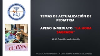 •
TEMAS DE ACTUALIZACIÓN DE
PEDIATRIA:
APEGO INMEDIATO “LA HORA
SAGRADA”
MPSS Jesus Hernandez Gordillo
 