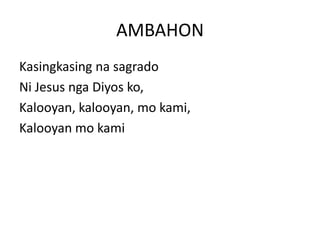 AMBAHON
Kasingkasing na sagrado
Ni Jesus nga Diyos ko,
Kalooyan, kalooyan, mo kami,
Kalooyan mo kami
 