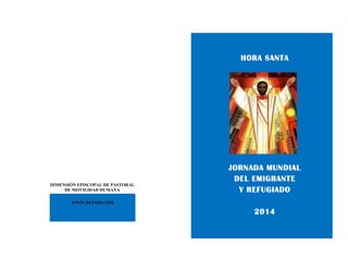 HORA SANTA

DIMENSIÓN EPISCOPAL DE PASTORAL
DE MOVILIDAD HUMANA

JORNADA MUNDIAL
DEL EMIGRANTE
Y REFUGIADO

WWW.DEPMH.COM

2014

 