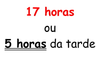 17 horas
ou
5 horas da tarde
 