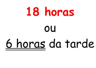 18 horas
ou
6 horas da tarde
 