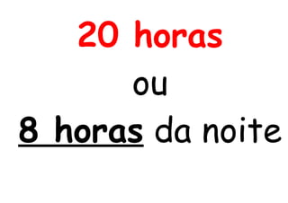 20 horas
ou
8 horas da noite
 