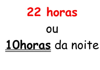 22 horas
ou
10horas da noite
 