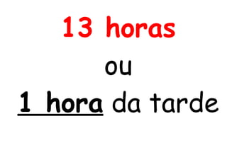 13 horas
ou
1 hora da tarde
 
