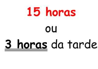 15 horas
ou
3 horas da tarde
 