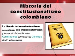 Historia del
constitucionalismo
colombiano
LaHistoria del constitucionalismo
colombiano esel proceso deformación
y evolución delasdistintas
Constitucionesquehatenido Colombia
desdesu formación.
 