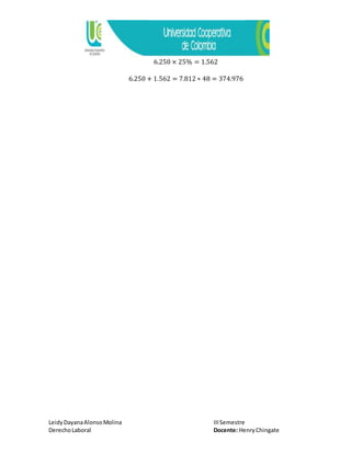 LeidyDayanaAlonsoMolina IIISemestre
DerechoLaboral Docente: HenryChingate
6.250 × 25% = 1.562
6.250 + 1.562 = 7.812 ∗ 48 = 374.976
 