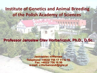 Institute of Genetics and Animal Breeding of the Polish Academy of Sciences  Jastrzębiec n/Warsaw  Telephone: +4822/ 756 17 11 to 18, Fax: +4822/ 756 16 99 e-mail: J.Horbanczuk@ighz.pl Professor Jarosław Olav Horbańczuk, Ph.D., D.Sc. 
