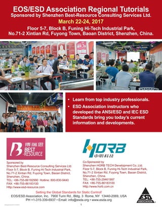 128September201612:00PM
Co-Sponsored by
Shenzhen HORB TECH Development Co.,Ltd.
Floor 5-7, Block B, Funing Hi-Tech Industrial Park,
No.71-2 Xintian Rd, Fuyong Town, Baoan District,
Shenzhen, China.
TEL: +86-755-29461997
FAX: +86-755-86183100
Http://www.horb.com.cn
Setting the Global Standards for Static Control!
EOS/ESD Association, Inc. 7900 Turin Rd., Bldg. 3 Rome, NY 13440-2069, USA
PH +1-315-339-6937 • Email: info@esda.org • www.esda.org
EOS/ESD Association Regional Tutorials
Sponsored by Shenzhen Best-Resource Consulting Services Ltd.
March 22-24, 2017
Floor 5-7, Block B, Funing Hi-Tech Industrial Park,
No.71-2 Xintian Rd, Fuyong Town, Baoan District, Shenzhen, China.
•	 Learn from top industry professionals.
•	 ESD Association instructors who
developed the ANSI/ESD and IEC ESD
Standards bring you today’s current
information and developments.
Sponsored by
Shenzhen Best-Resource Consulting Services Ltd.
Floor 5-7, Block B, Funing Hi-Tech Industrial Park,
No.71-2 Xintian Rd, Fuyong Town, Baoan District,
Shenzhen, China.
TEL: +86-755-86182990 Hotline: 800-830-9440
FAX: +86-755-86183100
Http://www.esd-resource.com
 