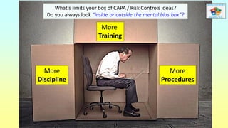 More
Training
More
Discipline
More
Procedures
What’s limits your box of CAPA / Risk Controls ideas?
Do you always look “inside or outside the mental bias box”?
 
