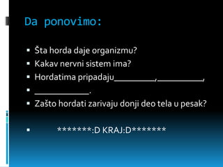 Da ponovimo:

 Šta horda daje organizmu?
 Kakav nervni sistem ima?
 Hordatima pripadaju_________,__________,
 ____________.
 Zašto hordati zarivaju donji deo tela u pesak?


       *******:D KRAJ:D*******
 