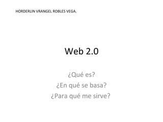 Web 2.0 ¿Qué es? ¿En qué se basa? ¿Para qué me sirve?  HORDERLIN VRANGEL ROBLES VEGA. 
