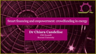 Dr Chiara Candelise
CEO Ecomill
Bocconi University
Smartfinancing andempowerment: crowdfunding inenergy
 