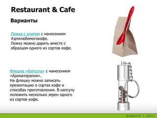 Restaurant & Cafe
Варианты
Ложка с клипом с нанесением
#длялюбимогокофе.
Ложку можно дарить вместе с
образцом одного из сортов кофе.
Флешка «Капсула» с нанесением
«Ароматерапия».
На флешку можно записать
презентацию о сортах кофе и
способах приготовления. В капсулу
положить несколько зерен одного
из сортов кофе.
 