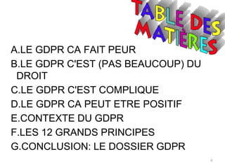 4
A.LE GDPR CA FAIT PEUR
B.LE GDPR C'EST (PAS BEAUCOUP) DU
DROIT
C.LE GDPR C'EST COMPLIQUE
D.LE GDPR CA PEUT ETRE POSITIF
E.CONTEXTE DU GDPR
F.LES 12 GRANDS PRINCIPES
G.CONCLUSION: LE DOSSIER GDPR
 