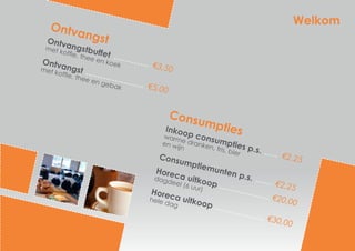 Ontvangstbuffet
€3,50
met koffie, thee en koekOntvangst
€5,00
met koffie, thee en gebak
€2,25
€2,25
€20,00
€30,00
Inkoop consumpties p.s.
warme dranken, fris, bier
en wijn
Consumptiemunten p.s.					
Horeca uitkoop
dagdeel (6 uur)
			
		Horeca uitkoop
hele dag
Welkom
Consumpties
Ontvangst
 